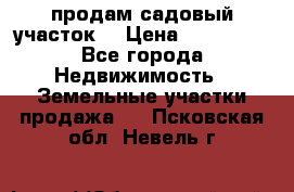 продам садовый участок  › Цена ­ 199 000 - Все города Недвижимость » Земельные участки продажа   . Псковская обл.,Невель г.